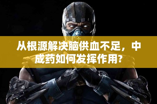 从根源解决脑供血不足，中成药如何发挥作用?