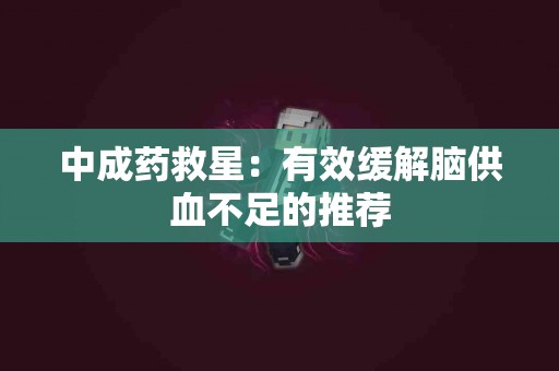中成药救星：有效缓解脑供血不足的推荐