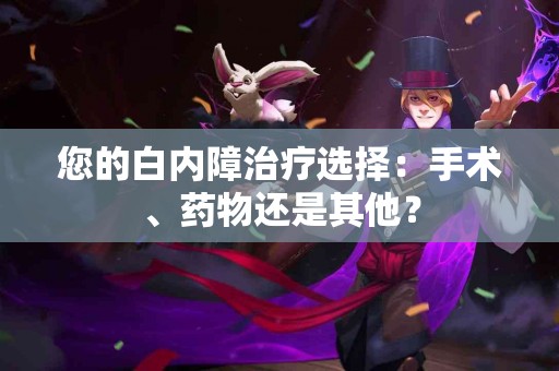 您的白内障治疗选择：手术、药物还是其他？