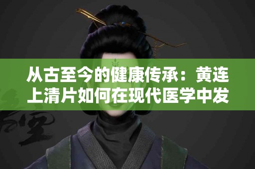 从古至今的健康传承：黄连上清片如何在现代医学中发挥作用？