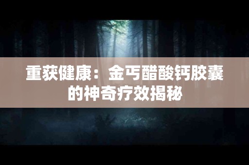 重获健康：金丐醋酸钙胶囊的神奇疗效揭秘