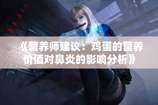 《营养师建议：鸡蛋的营养价值对鼻炎的影响分析》