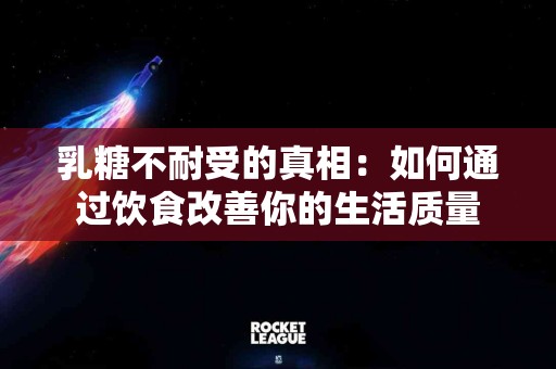 乳糖不耐受的真相：如何通过饮食改善你的生活质量