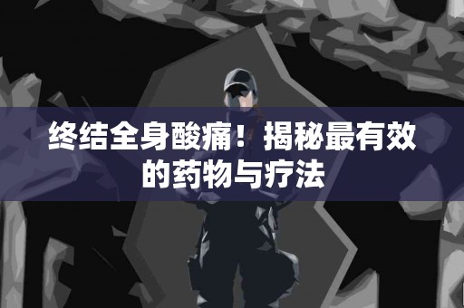终结全身酸痛！揭秘最有效的药物与疗法