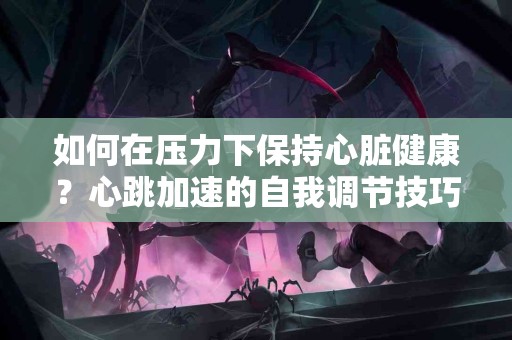 如何在压力下保持心脏健康？心跳加速的自我调节技巧