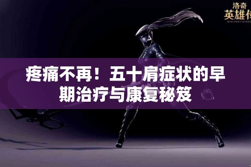 疼痛不再！五十肩症状的早期治疗与康复秘笈