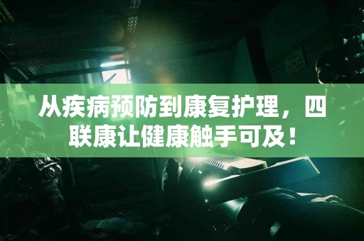 从疾病预防到康复护理，四联康让健康触手可及！