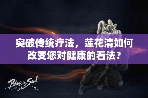 突破传统疗法，莲花清如何改变您对健康的看法？