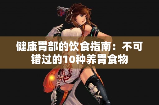 健康胃部的饮食指南：不可错过的10种养胃食物