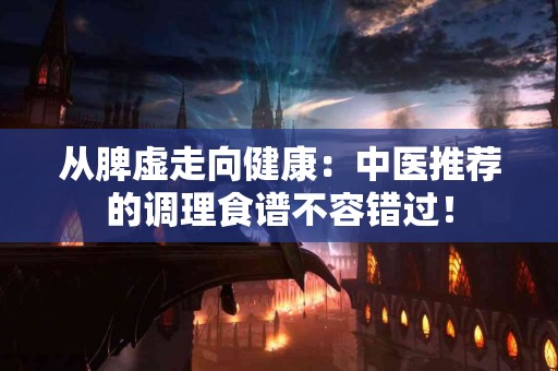 从脾虚走向健康：中医推荐的调理食谱不容错过！