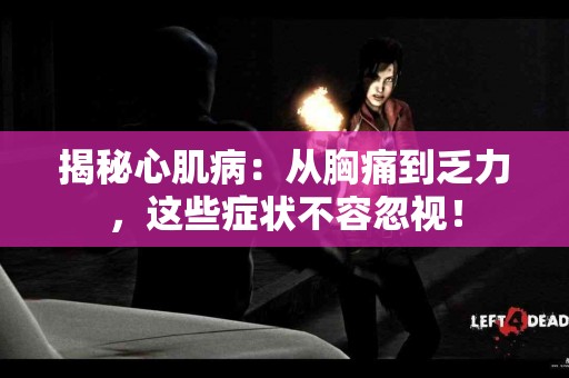 揭秘心肌病：从胸痛到乏力，这些症状不容忽视！