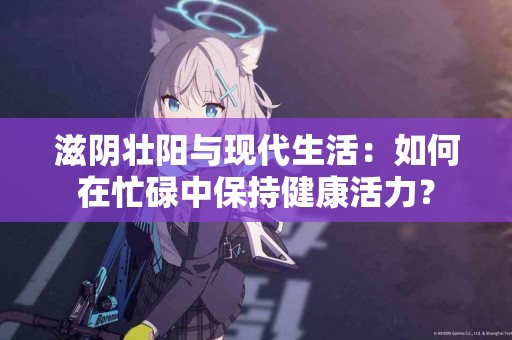 滋阴壮阳与现代生活：如何在忙碌中保持健康活力？