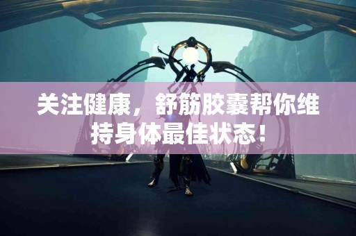 关注健康，舒筋胶囊帮你维持身体最佳状态！