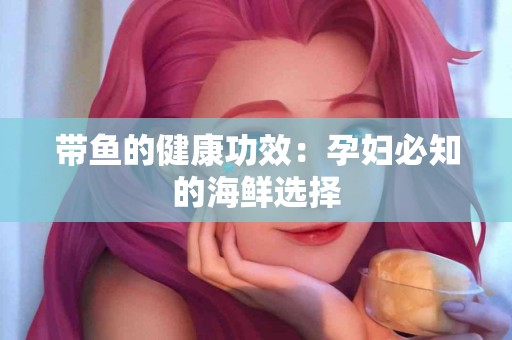 带鱼的健康功效：孕妇必知的海鲜选择