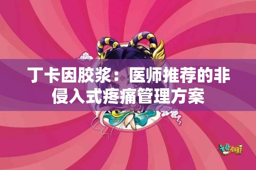 丁卡因胶浆：医师推荐的非侵入式疼痛管理方案