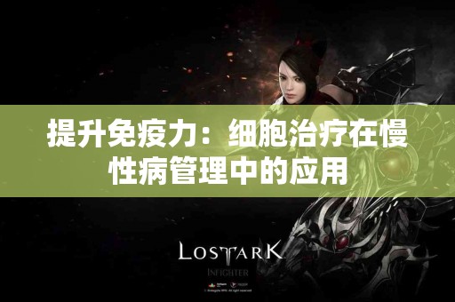 提升免疫力：细胞治疗在慢性病管理中的应用