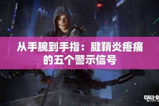 从手腕到手指：腱鞘炎疼痛的五个警示信号