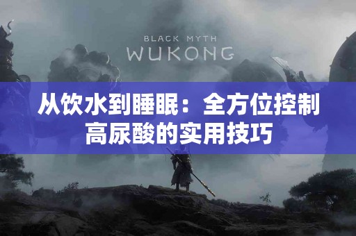 从饮水到睡眠：全方位控制高尿酸的实用技巧