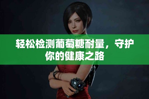 轻松检测葡萄糖耐量，守护你的健康之路