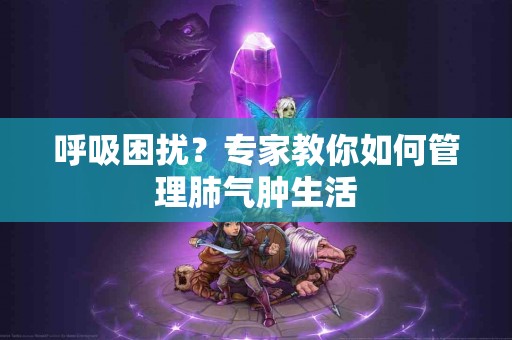 呼吸困扰？专家教你如何管理肺气肿生活