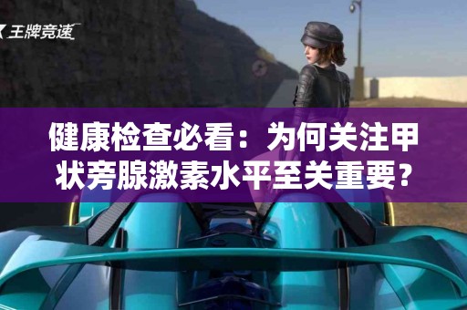 健康检查必看：为何关注甲状旁腺激素水平至关重要？