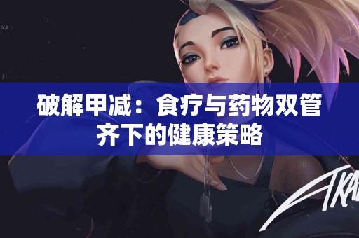 破解甲减：食疗与药物双管齐下的健康策略