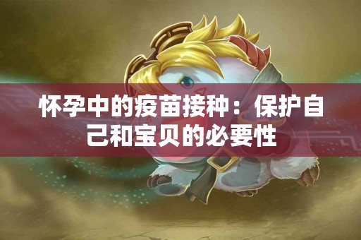 怀孕中的疫苗接种:保护自己和宝贝的必要性 怀孕中的疫苗接种:保护自己和宝贝的必要性