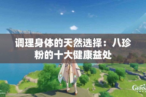 调理身体的天然选择：八珍粉的十大健康益处