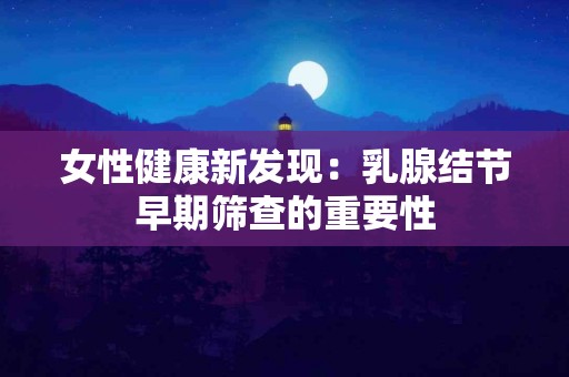 女性健康新发现：乳腺结节早期筛查的重要性