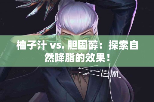 柚子汁 vs. 胆固醇：探索自然降脂的效果！