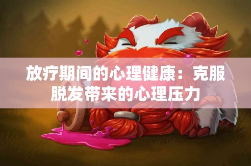 放疗期间的心理健康：克服脱发带来的心理压力