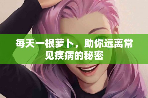 每天一根萝卜，助你远离常见疾病的秘密