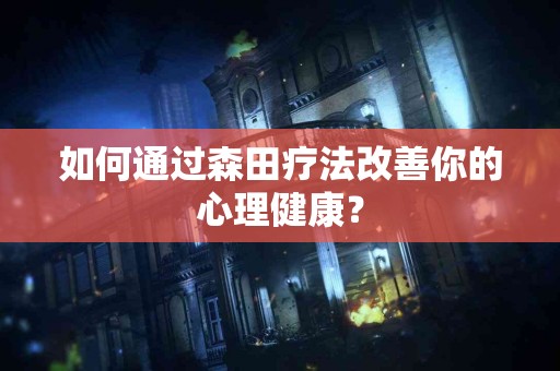 如何通过森田疗法改善你的心理健康？