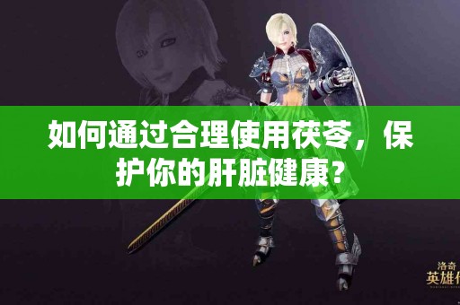 如何通过合理使用茯苓，保护你的肝脏健康？