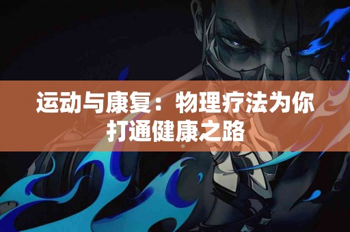 运动与康复：物理疗法为你打通健康之路