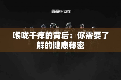 喉咙干痒的背后：你需要了解的健康秘密
