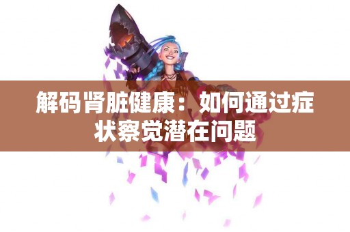 解码肾脏健康：如何通过症状察觉潜在问题