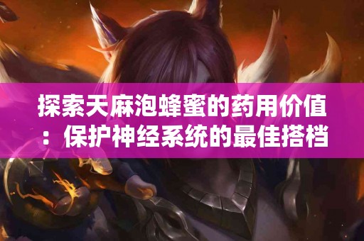 探索天麻泡蜂蜜的药用价值：保护神经系统的最佳搭档