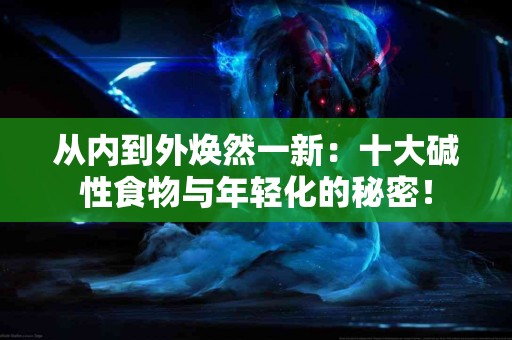 从内到外焕然一新：十大碱性食物与年轻化的秘密！