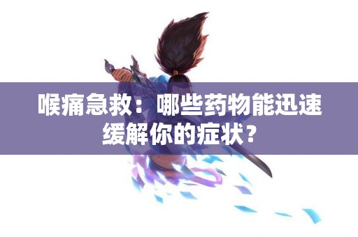 喉痛急救：哪些药物能迅速缓解你的症状？