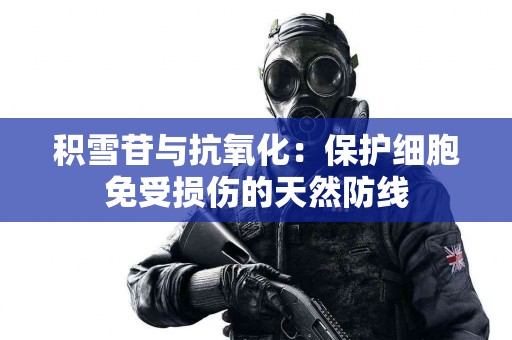 积雪苷与抗氧化：保护细胞免受损伤的天然防线