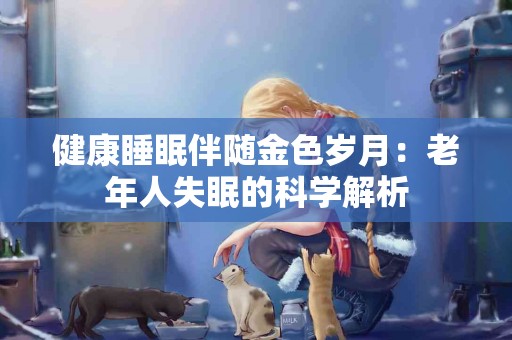 健康睡眠伴随金色岁月：老年人失眠的科学解析
