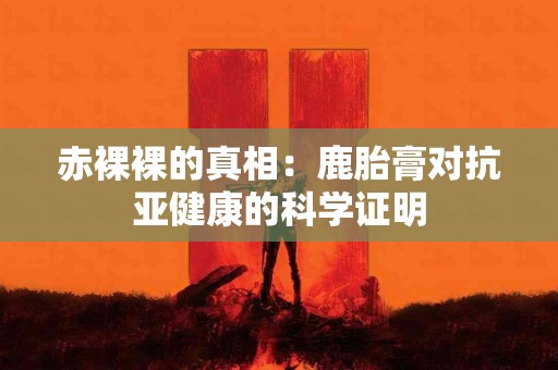 赤裸裸的真相：鹿胎膏对抗亚健康的科学证明