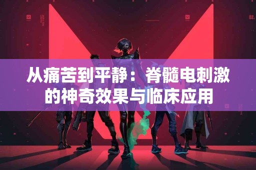 从痛苦到平静：脊髓电刺激的神奇效果与临床应用