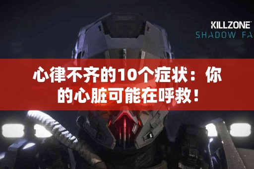 心律不齐的10个症状：你的心脏可能在呼救！