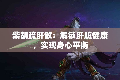 柴胡疏肝散：解锁肝脏健康，实现身心平衡