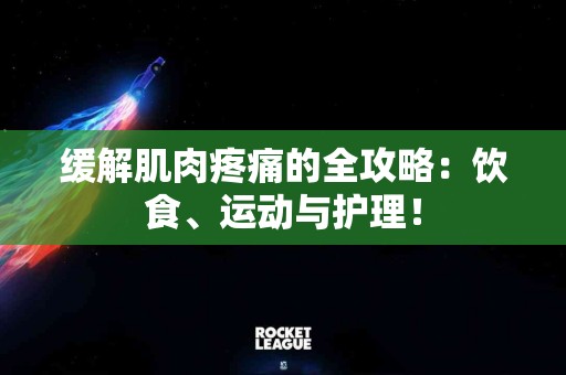缓解肌肉疼痛的全攻略：饮食、运动与护理！