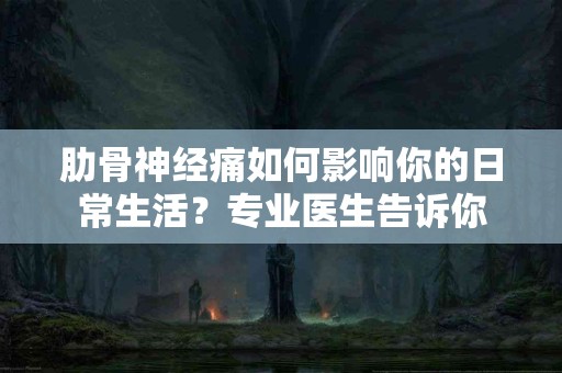 肋骨神经痛如何影响你的日常生活？专业医生告诉你