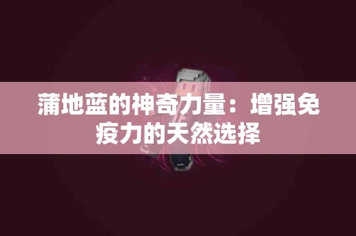 蒲地蓝的神奇力量：增强免疫力的天然选择