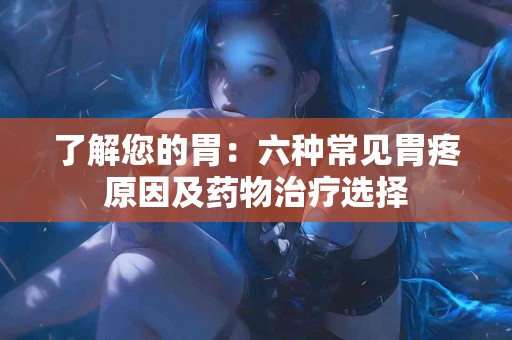 了解您的胃：六种常见胃疼原因及药物治疗选择